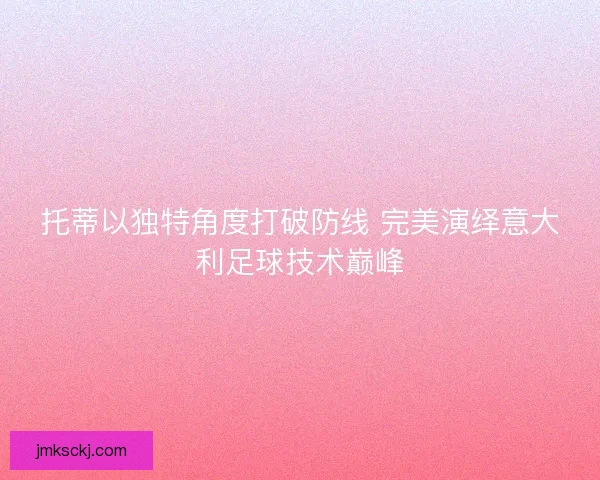 托蒂以独特角度打破防线 完美演绎意大利足球技术巅峰